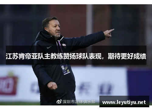 江苏肯帝亚队主教练赞扬球队表现，期待更好成绩