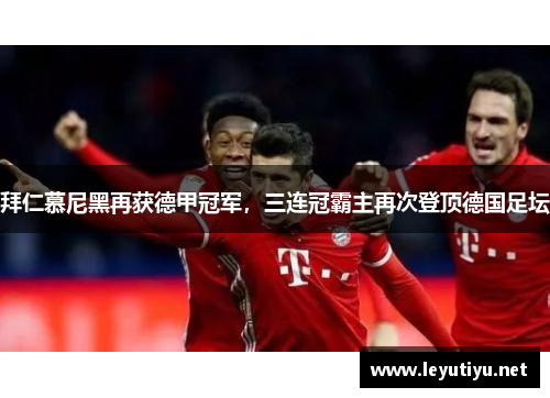 拜仁慕尼黑再获德甲冠军，三连冠霸主再次登顶德国足坛