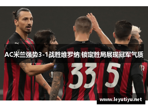 AC米兰强势3-1战胜维罗纳 锁定胜局展现冠军气质