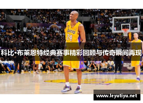 科比·布莱恩特经典赛事精彩回顾与传奇瞬间再现