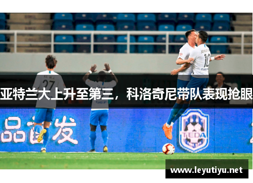 亚特兰大上升至第三，科洛奇尼带队表现抢眼