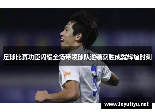 足球比赛功臣闪耀全场带领球队逆袭获胜成就辉煌时刻
