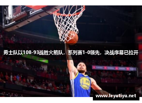 勇士队以108-93战胜火箭队，系列赛1-0领先，决战序幕已拉开