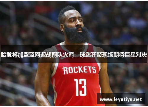 哈登将加盟篮网迎战前队火箭,球迷齐聚现场期待巨星对决
