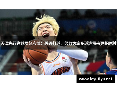 天津先行者球员赵宏博:感恩打球,努力为家乡球迷带来更多胜利