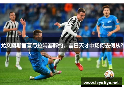 尤文图斯官宣与拉姆塞解约,昔日天才中场何去何从?